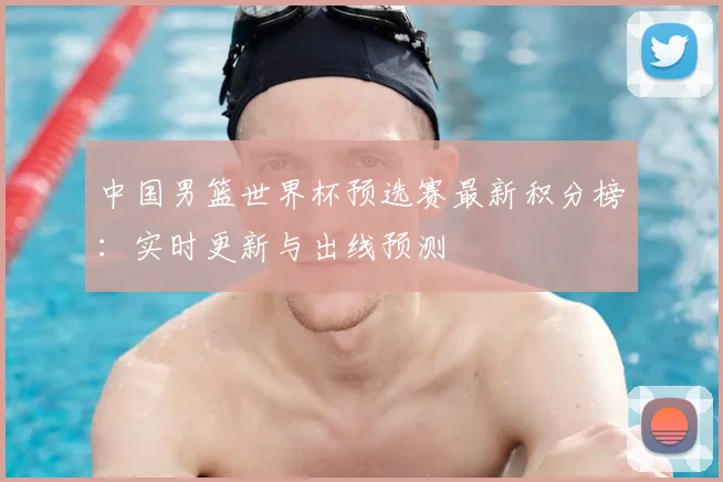 中国男篮世界杯预选赛最新积分榜：实时更新与出线预测
