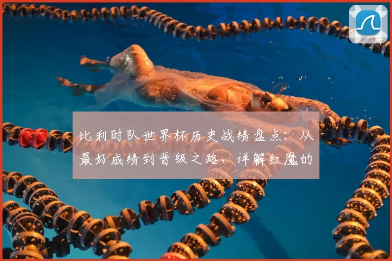 比利时队世界杯历史战绩盘点:从最好成绩到晋级之路,详解红魔的荣耀与历程