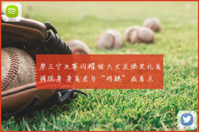 廖三宁决赛闪耀 徐杰女友颁奖礼高调现身 身高差与“鸡腿”成看点