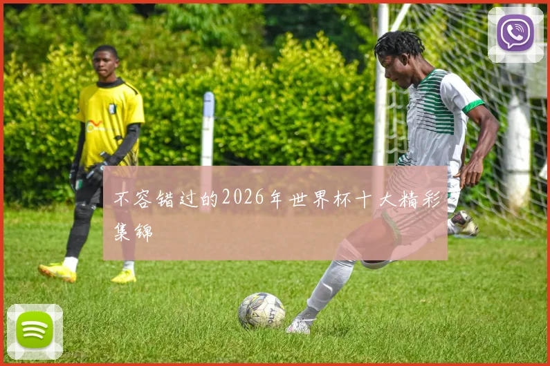 不容错过的2026年世界杯十大精彩集锦