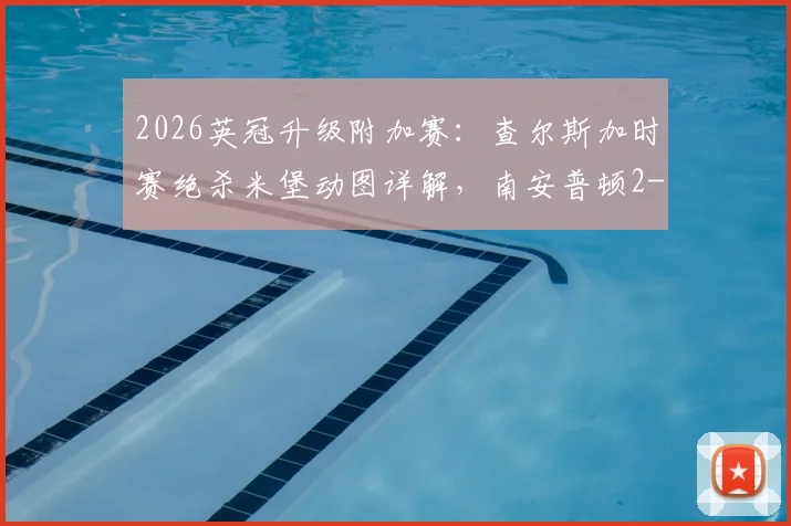 2026英冠升级附加赛：查尔斯加时赛绝杀米堡动图详解，南安普顿2-1晋级决赛完整录像回顾与对手分析