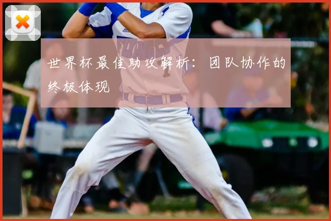 世界杯最佳助攻解析:团队协作的终极体现
