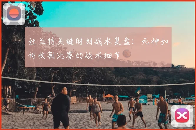 杜兰特关键时刻战术复盘:死神如何收割比赛的战术细节