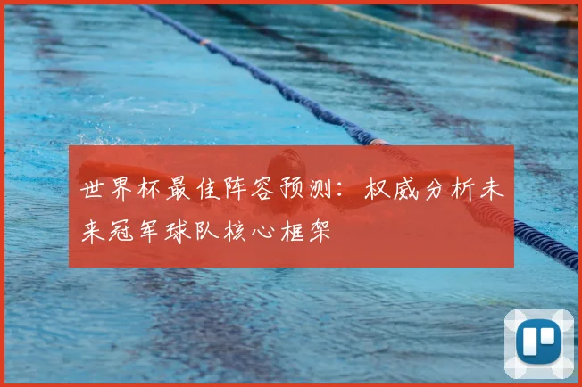 世界杯最佳阵容预测：权威分析未来冠军球队核心框架