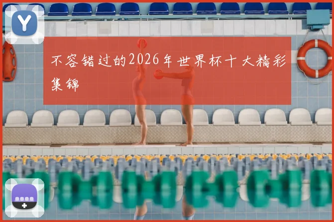 不容错过的2026年世界杯十大精彩集锦