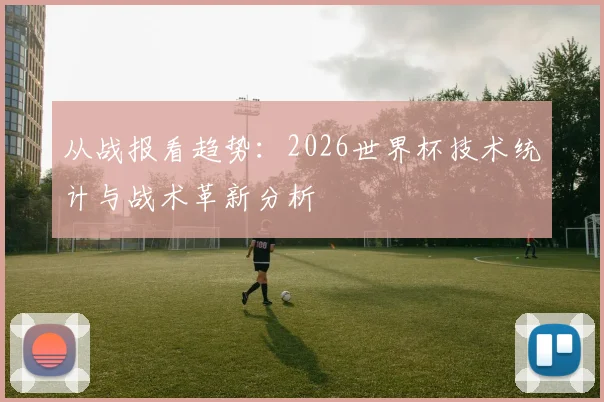 从战报看趋势:2026世界杯技术统计与战术革新分析