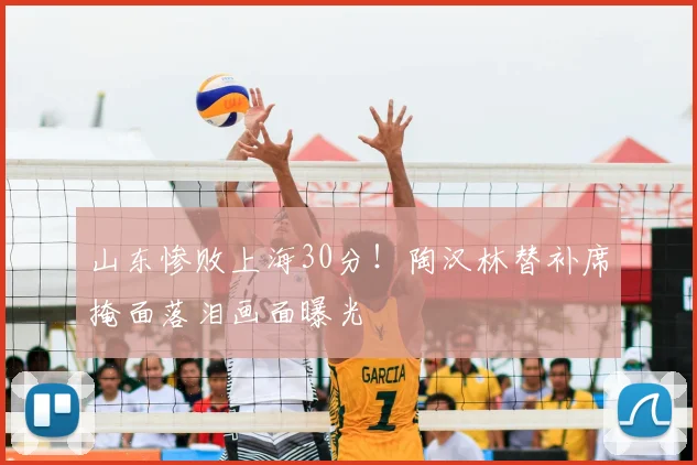 山东惨败上海30分！陶汉林替补席掩面落泪画面曝光