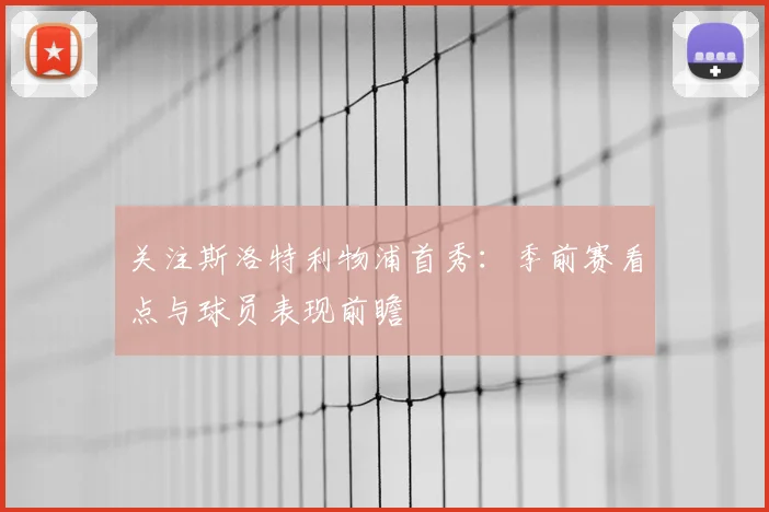 关注斯洛特利物浦首秀：季前赛看点与球员表现前瞻