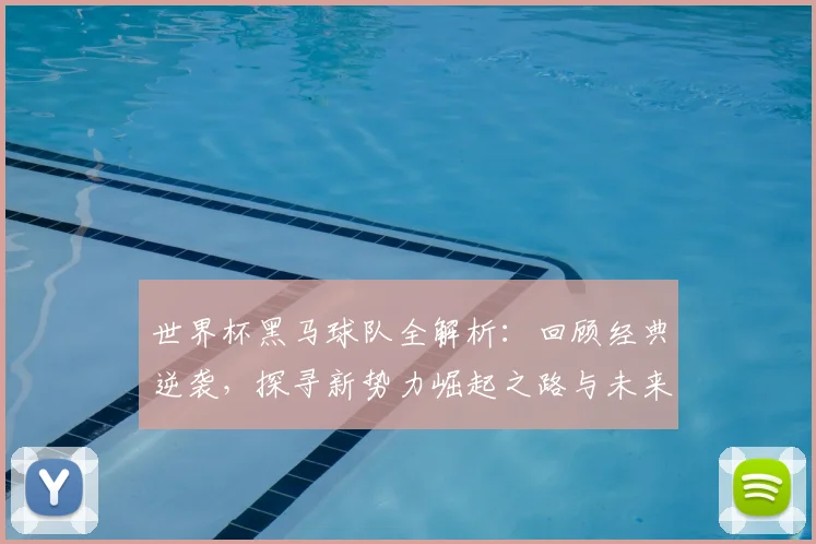 世界杯黑马球队全解析:回顾经典逆袭,探寻新势力崛起之路与未来展望