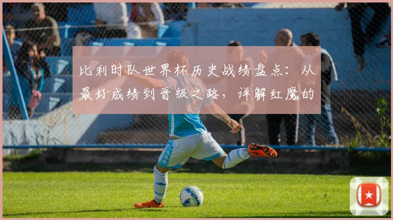 比利时队世界杯历史战绩盘点:从最好成绩到晋级之路,详解红魔的荣耀与历程