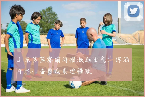 山东男篮赛前海报激励士气：挥洒汗水，奋勇向前迎强敌
