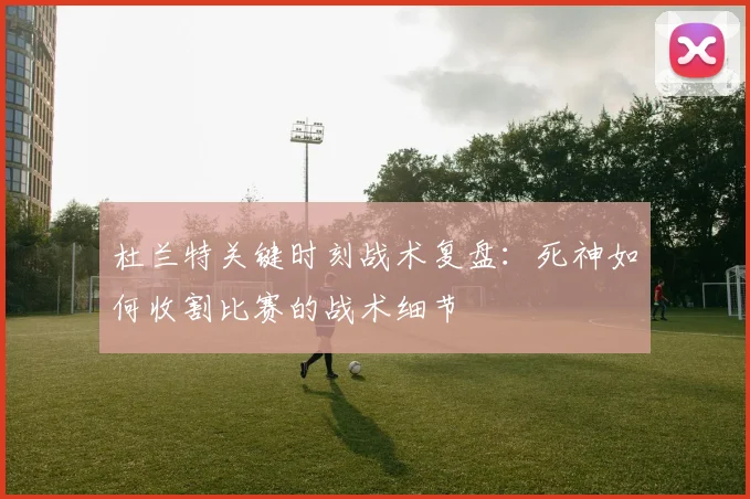 杜兰特关键时刻战术复盘：死神如何收割比赛的战术细节