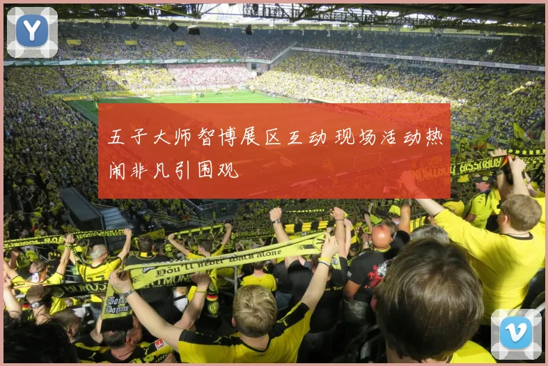 五子大师智博展区互动 现场活动热闹非凡引围观