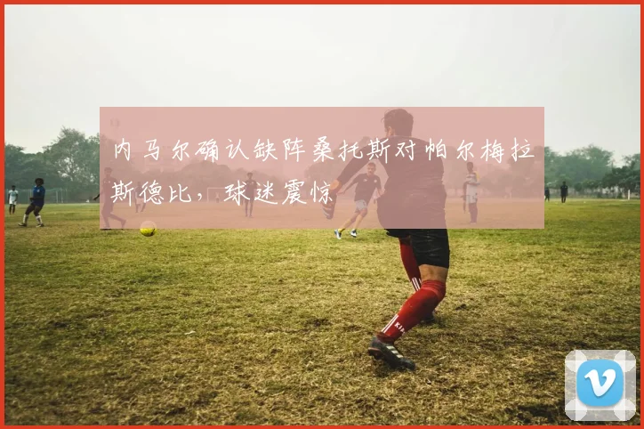 内马尔确认缺阵桑托斯对帕尔梅拉斯德比,球迷震惊
