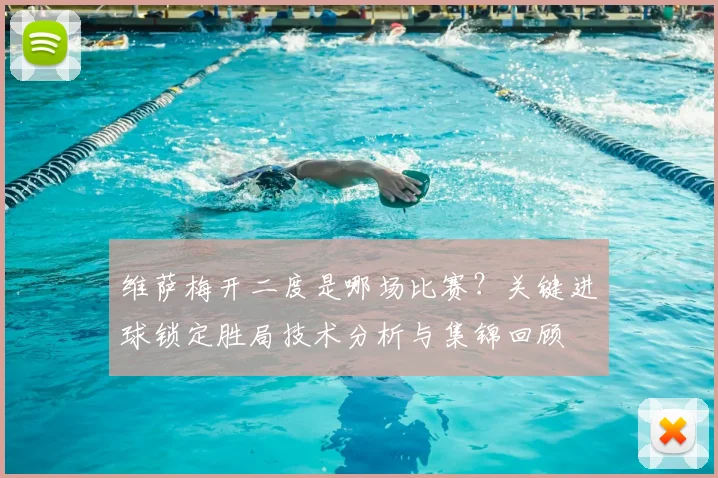 维萨梅开二度是哪场比赛?关键进球锁定胜局技术分析与集锦回顾
