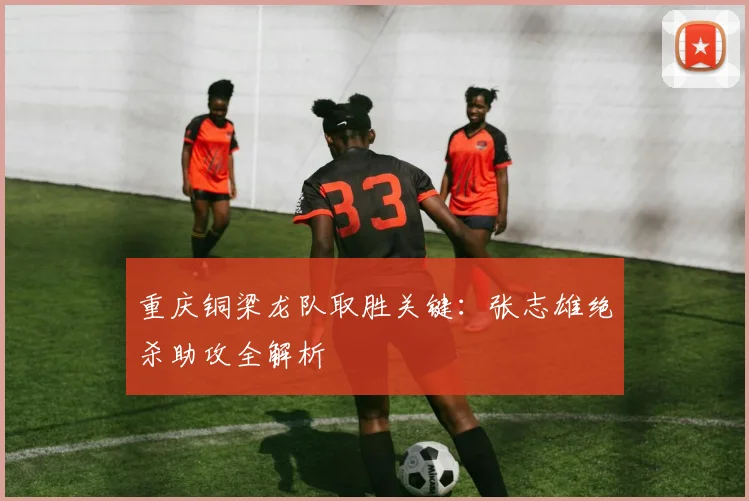 重庆铜梁龙队取胜关键：张志雄绝杀助攻全解析