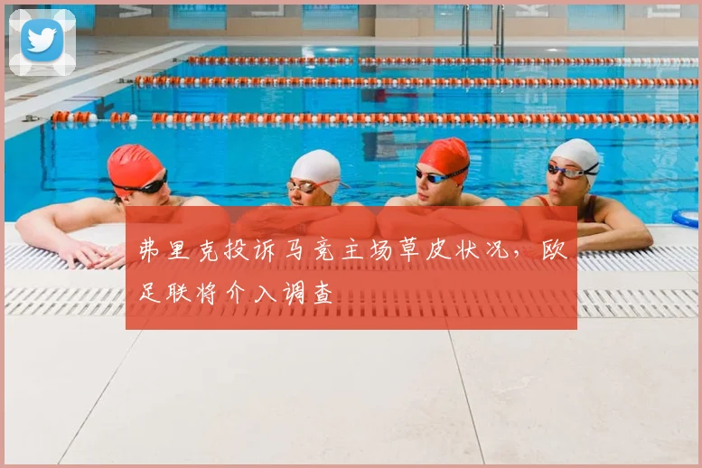 弗里克投诉马竞主场草皮状况，欧足联将介入调查