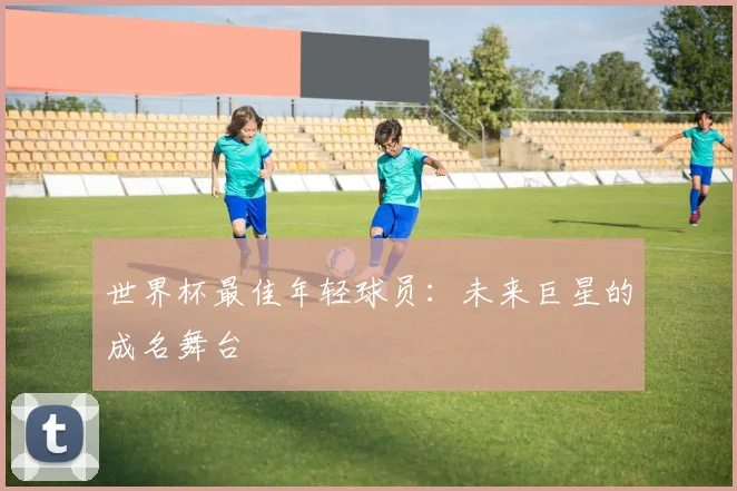 世界杯最佳年轻球员：未来巨星的成名舞台