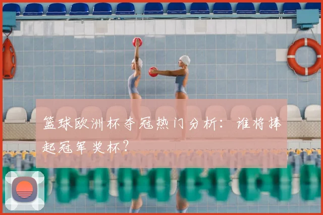篮球欧洲杯夺冠热门分析:谁将捧起冠军奖杯?