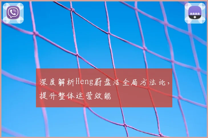 深度解析Heng蔚盘活全局方法论，提升整体运营效能