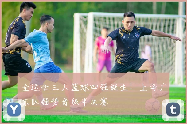 全运会三人篮球四强诞生！上海广东队强势晋级半决赛