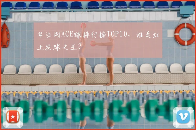 年法网ACE球排行榜TOP10，谁是红土发球之王？