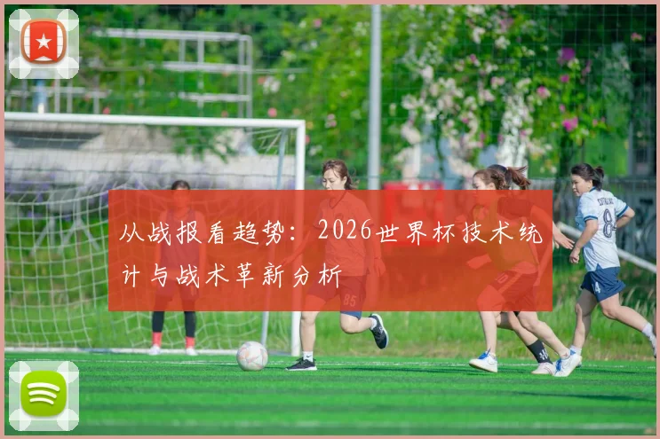 从战报看趋势：2026世界杯技术统计与战术革新分析