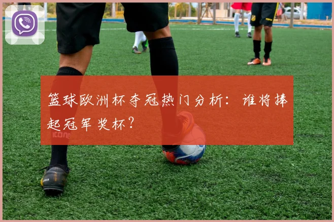 篮球欧洲杯夺冠热门分析：谁将捧起冠军奖杯？